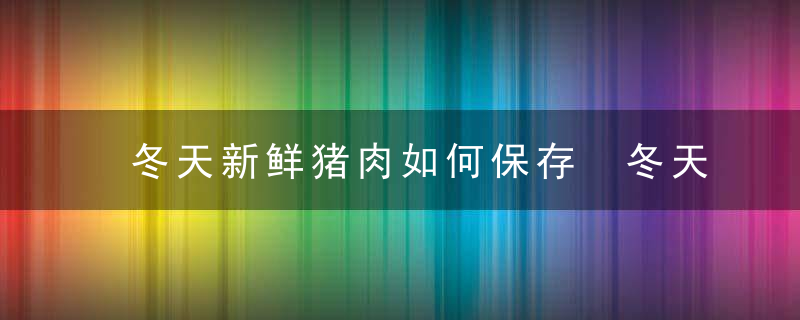 冬天新鲜猪肉如何保存 冬天新鲜猪肉的保存方法分享